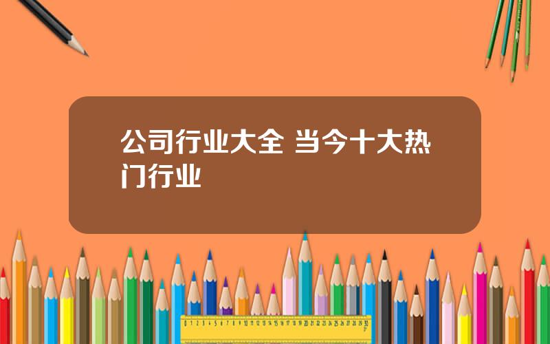 公司行业大全 当今十大热门行业